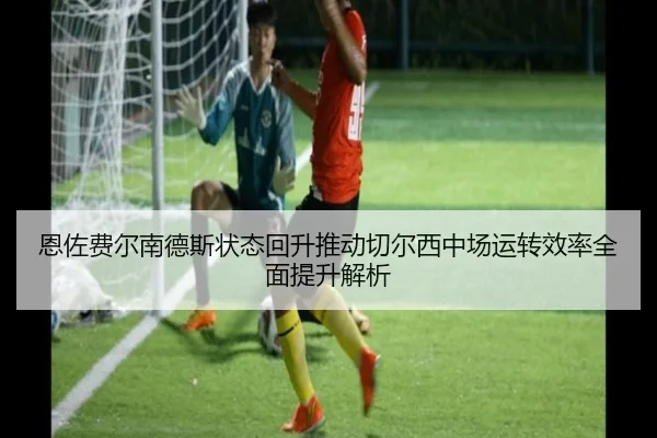 恩佐费尔南德斯状态回升推动切尔西中场运转效率全面提升解析