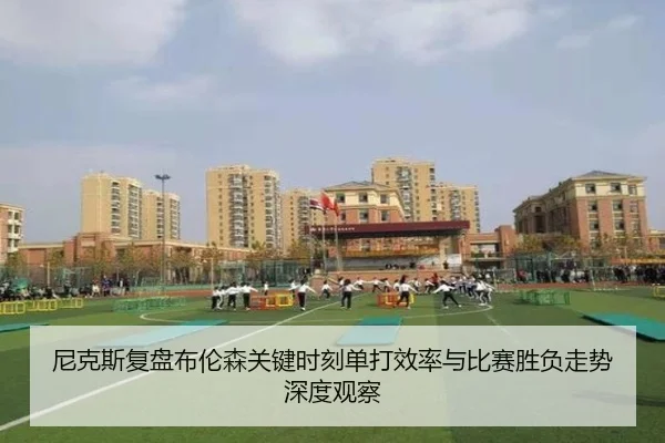尼克斯复盘布伦森关键时刻单打效率与比赛胜负走势深度观察