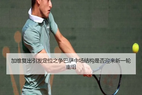 加维复出引发定位之争巴萨中场结构是否迎来新一轮重组