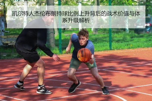 凯尔特人杰伦布朗持球比例上升背后的战术价值与体系升级解析