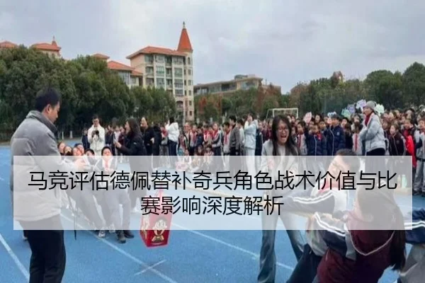 马竞评估德佩替补奇兵角色战术价值与比赛影响深度解析