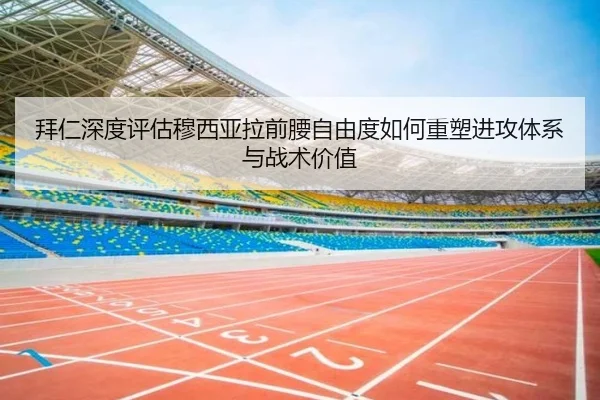 拜仁深度评估穆西亚拉前腰自由度如何重塑进攻体系与战术价值