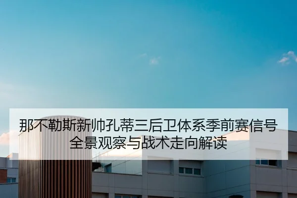 那不勒斯新帅孔蒂三后卫体系季前赛信号全景观察与战术走向解读