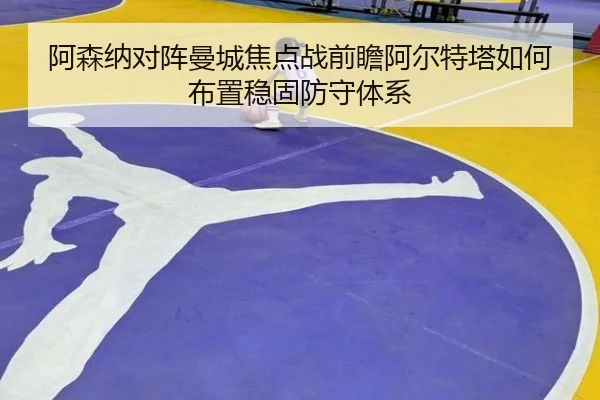 阿森纳对阵曼城焦点战前瞻阿尔特塔如何布置稳固防守体系