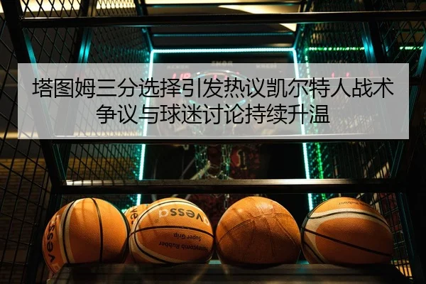 塔图姆三分选择引发热议凯尔特人战术争议与球迷讨论持续升温