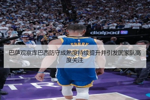 巴萨观察库巴西防守成熟度持续提升并引发国家队高度关注