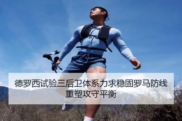 德罗西试验三后卫体系力求稳固罗马防线重塑攻守平衡