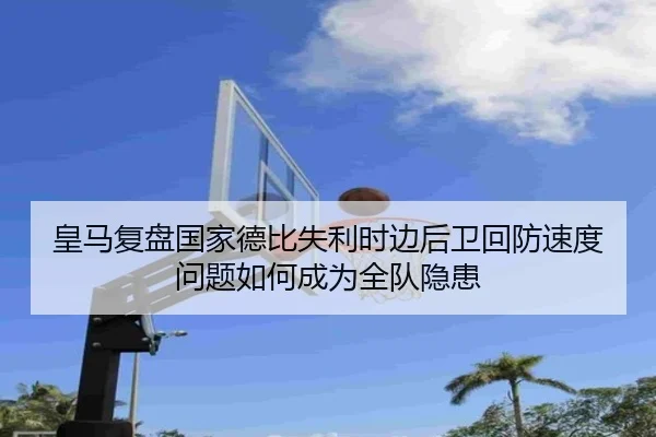 皇马复盘国家德比失利时边后卫回防速度问题如何成为全队隐患